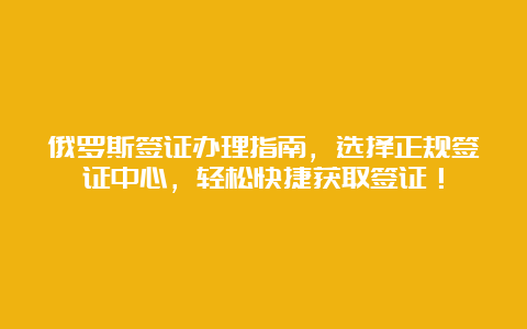 俄罗斯签证办理指南，选择正规签证中心，轻松快捷获取签证！