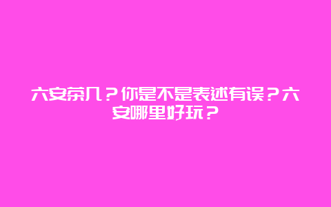 六安茶几？你是不是表述有误？六安哪里好玩？