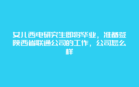 女儿西电研究生即将毕业，准备签陕西省联通公司的工作，公司怎么样