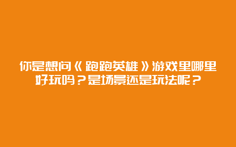 你是想问《跑跑英雄》游戏里哪里好玩吗？是场景还是玩法呢？