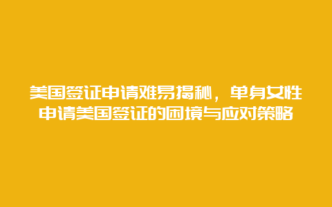 美国签证申请难易揭秘，单身女性申请美国签证的困境与应对策略