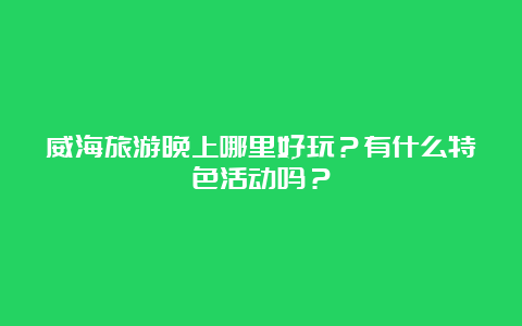 威海旅游晚上哪里好玩？有什么特色活动吗？