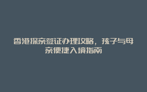 香港探亲签证办理攻略，孩子与母亲便捷入境指南