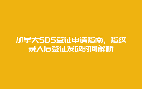 加拿大SDS签证申请指南，指纹录入后签证发放时间解析