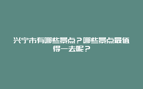 兴宁市有哪些景点？哪些景点最值得一去呢？