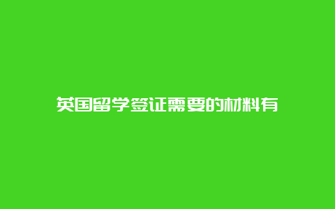 英国留学签证需要的材料有