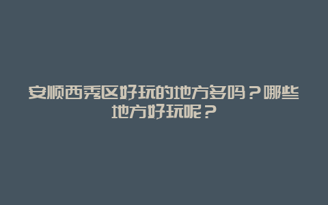 安顺西秀区好玩的地方多吗？哪些地方好玩呢？