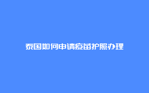 泰国如何申请疫苗护照办理