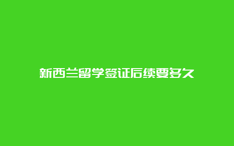 新西兰留学签证后续要多久