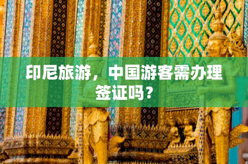 印尼旅游，中国游客需办理签证吗？