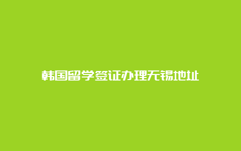 韩国留学签证办理无锡地址