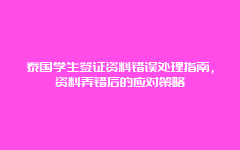 泰国学生签证资料错误处理指南，资料弄错后的应对策略