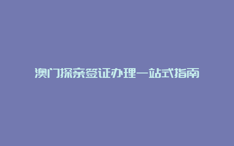 澳门探亲签证办理一站式指南