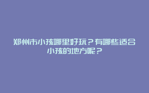 郑州市小孩哪里好玩？有哪些适合小孩的地方呢？