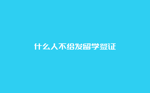 什么人不给发留学签证