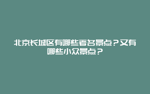 北京长城区有哪些著名景点？又有哪些小众景点？