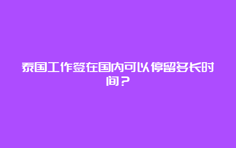 泰国工作签在国内可以停留多长时间？