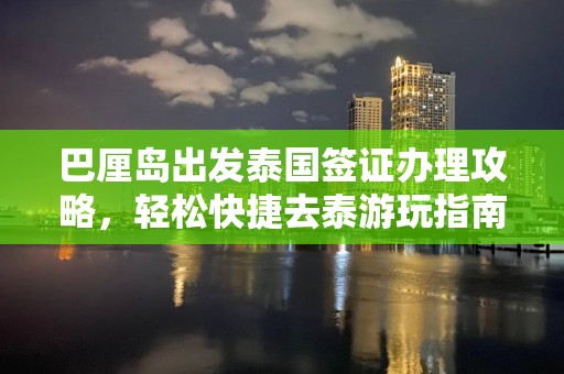 巴厘岛出发泰国签证办理攻略，轻松快捷去泰游玩指南