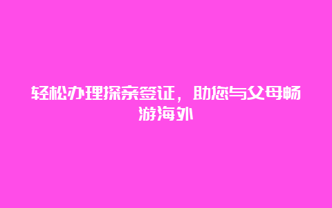 轻松办理探亲签证，助您与父母畅游海外