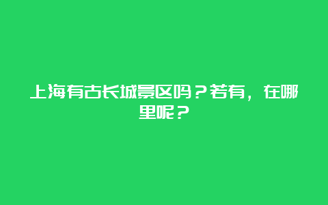 上海有古长城景区吗？若有，在哪里呢？