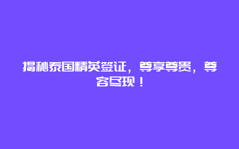 揭秘泰国精英签证，尊享尊贵，尊容尽现！