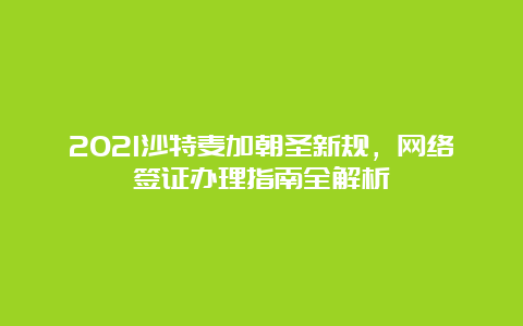 2021沙特麦加朝圣新规，网络签证办理指南全解析