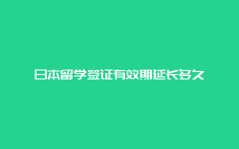 日本留学签证有效期延长多久