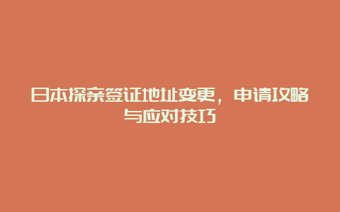 日本探亲签证地址变更，申请攻略与应对技巧