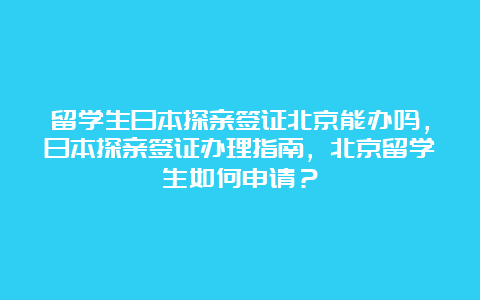 留学生日本探亲签证北京能办吗，日本探亲签证办理指南，北京留学生如何申请？