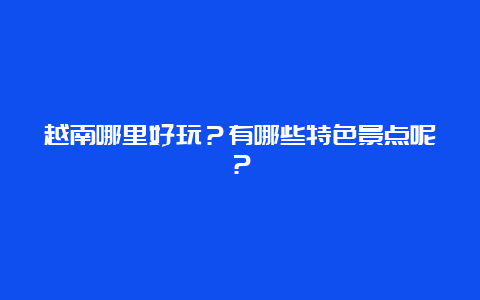 越南哪里好玩？有哪些特色景点呢？