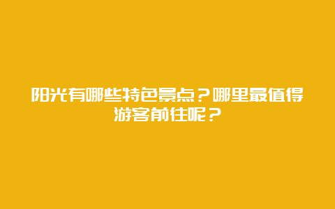 阳光有哪些特色景点？哪里最值得游客前往呢？