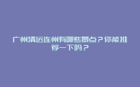 广州清远连州有哪些景点？你能推荐一下吗？