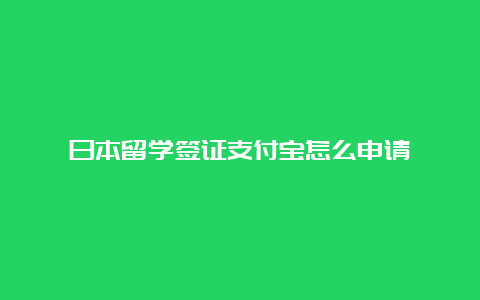 日本留学签证支付宝怎么申请