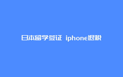 日本留学签证 iphone退税