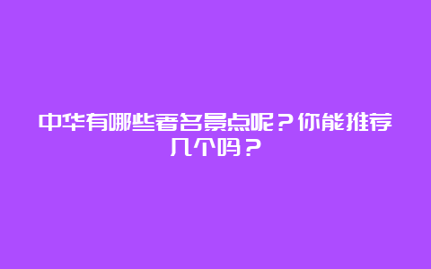 中华有哪些著名景点呢？你能推荐几个吗？