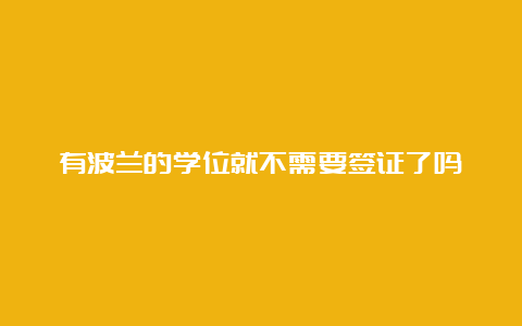 有波兰的学位就不需要签证了吗