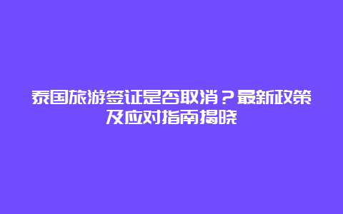 泰国旅游签证是否取消？最新政策及应对指南揭晓