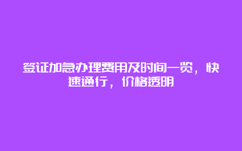 签证加急办理费用及时间一览，快速通行，价格透明