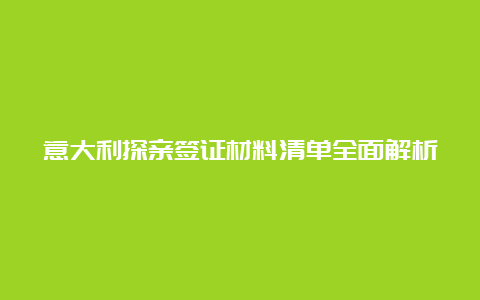 意大利探亲签证材料清单全面解析