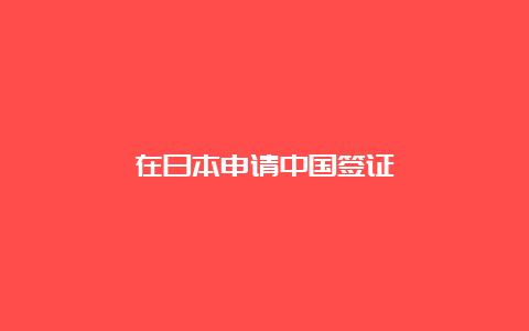 在日本申请中国签证