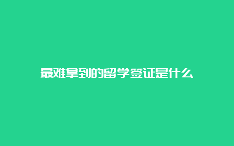 最难拿到的留学签证是什么