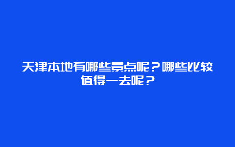 天津本地有哪些景点呢？哪些比较值得一去呢？