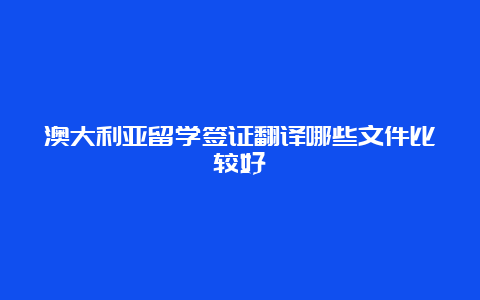 澳大利亚留学签证翻译哪些文件比较好