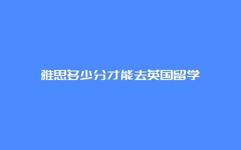 雅思多少分才能去英国留学