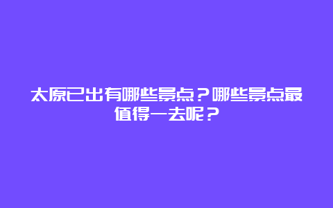 太原已出有哪些景点？哪些景点最值得一去呢？