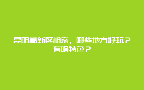 昆明高新区相亲，哪些地方好玩？有啥特色？