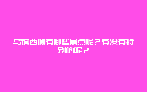 乌镇西侧有哪些景点呢？有没有特别的呢？