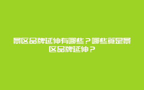 景区品牌延伸有哪些？哪些算是景区品牌延伸？