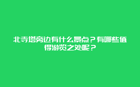 北寺塔旁边有什么景点？有哪些值得游览之处呢？