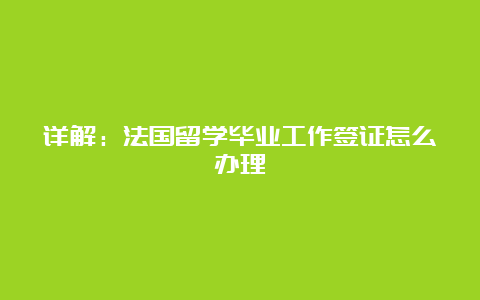 详解：法国留学毕业工作签证怎么办理